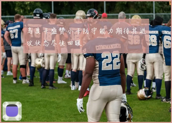 乌度卡盛赞小卡防守能力期待其进攻状态尽快回暖
