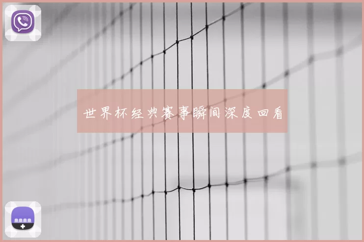 世界杯经典赛事瞬间深度回看