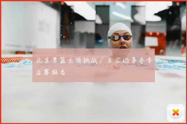 北京男篮主场挑战广东宏远争夺季后赛排名