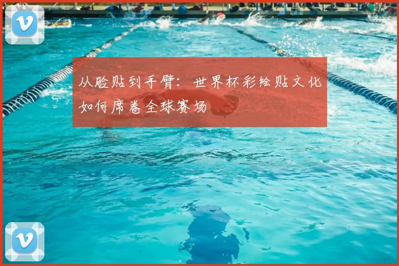 从脸贴到手臂：世界杯彩绘贴文化如何席卷全球赛场